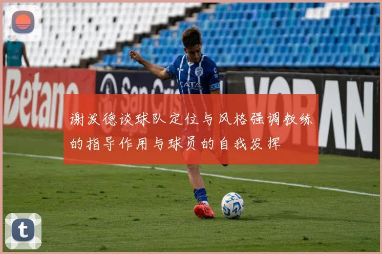 谢泼德谈球队定位与风格强调教练的指导作用与球员的自我发挥